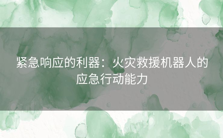 紧急响应的利器：火灾救援机器人的应急行动能力