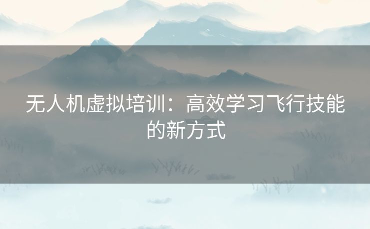 无人机虚拟培训：高效学习飞行技能的新方式