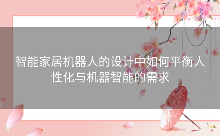 智能家居机器人的设计中如何平衡人性化与机器智能的需求