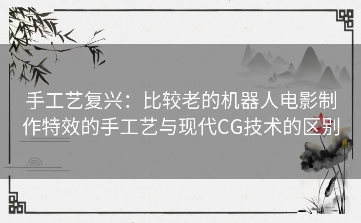 手工艺复兴：比较老的机器人电影制作特效的手工艺与现代CG技术的区别