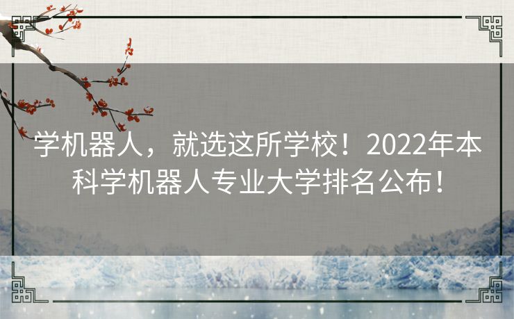 学机器人，就选这所学校！2022年本科学机器人专业大学排名公布！