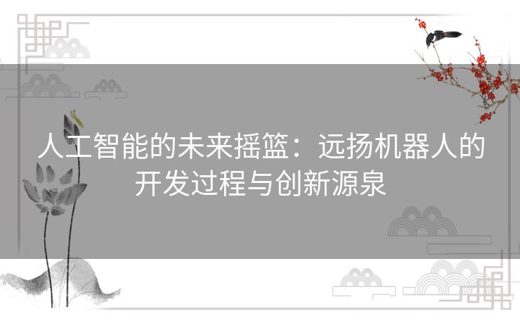 人工智能的未来摇篮：远扬机器人的开发过程与创新源泉