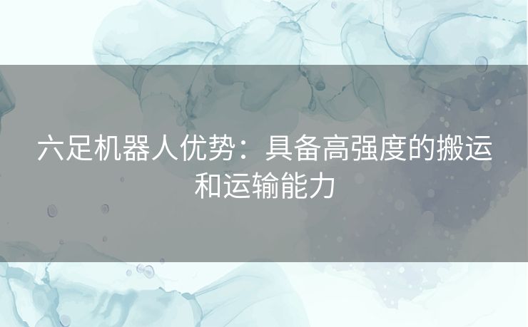 六足机器人优势：具备高强度的搬运和运输能力