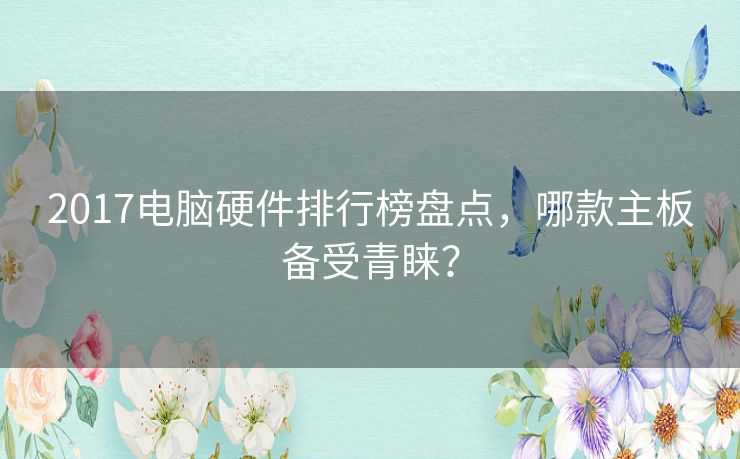 2017电脑硬件排行榜盘点，哪款主板备受青睐？