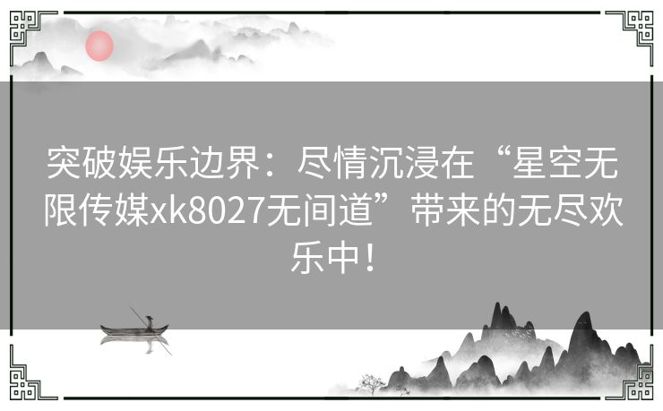 突破娱乐边界：尽情沉浸在“星空无限传媒xk8027无间道”带来的无尽欢乐中！