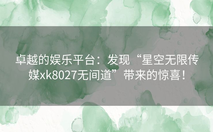 卓越的娱乐平台：发现“星空无限传媒xk8027无间道”带来的惊喜！