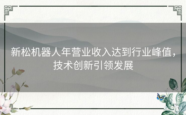 新松机器人年营业收入达到行业峰值，技术创新引领发展