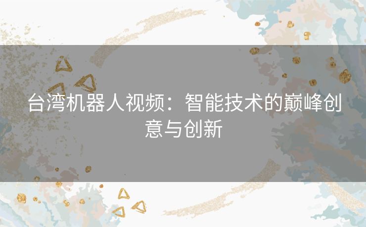 台湾机器人视频：智能技术的巅峰创意与创新