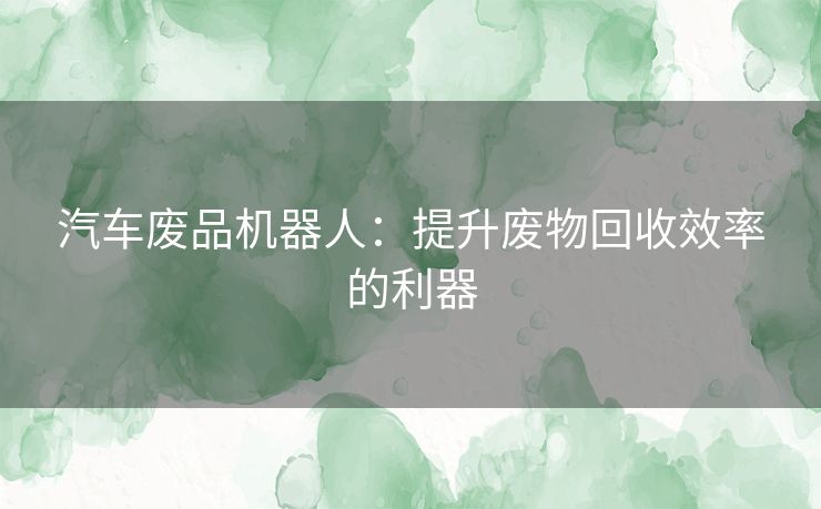 汽车废品机器人：提升废物回收效率的利器