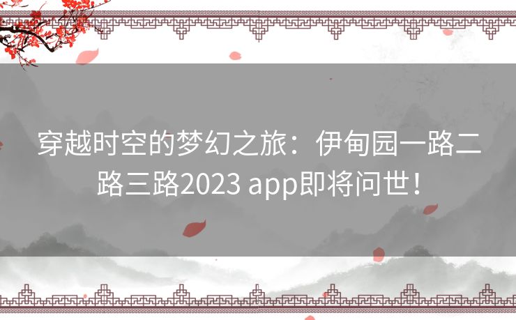 穿越时空的梦幻之旅：伊甸园一路二路三路2023 app即将问世！