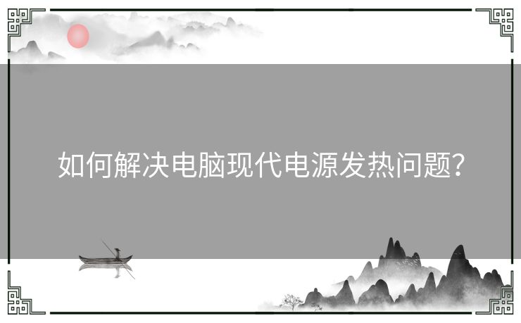 如何解决电脑现代电源发热问题？