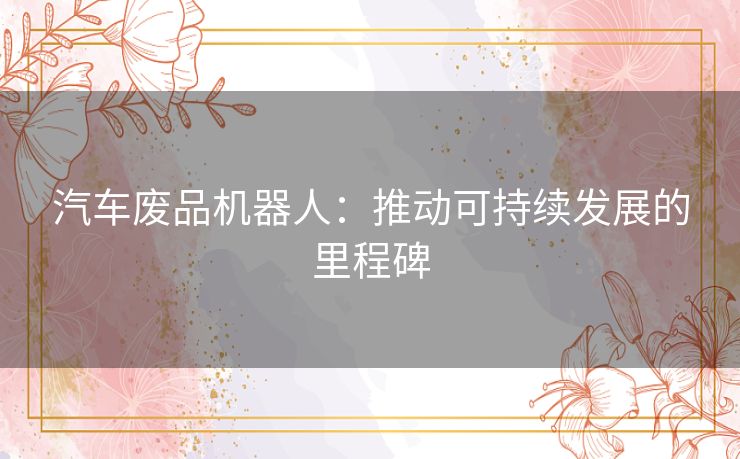 汽车废品机器人：推动可持续发展的里程碑