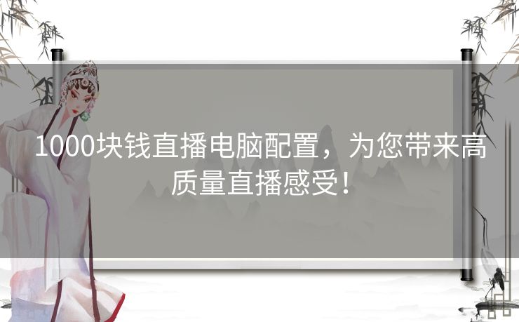 1000块钱直播电脑配置，为您带来高质量直播感受！