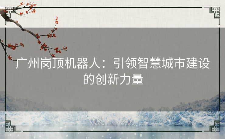 广州岗顶机器人：引领智慧城市建设的创新力量