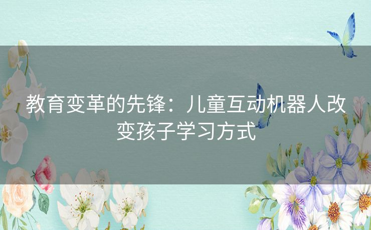 教育变革的先锋：儿童互动机器人改变孩子学习方式