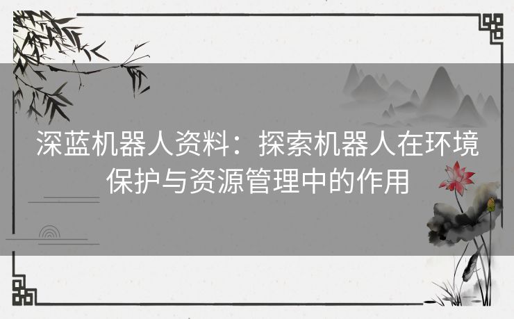 深蓝机器人资料：探索机器人在环境保护与资源管理中的作用