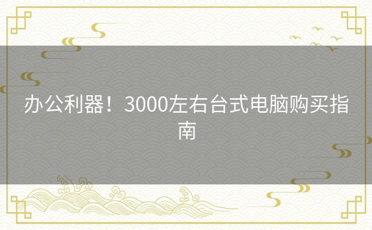 办公利器！3000左右台式电脑购买指南