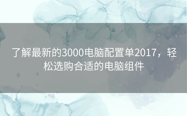 了解最新的3000电脑配置单2017，轻松选购合适的电脑组件