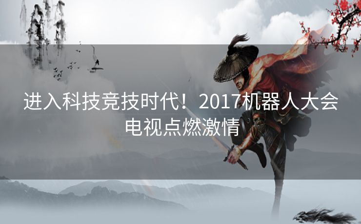 进入科技竞技时代！2017机器人大会电视点燃激情