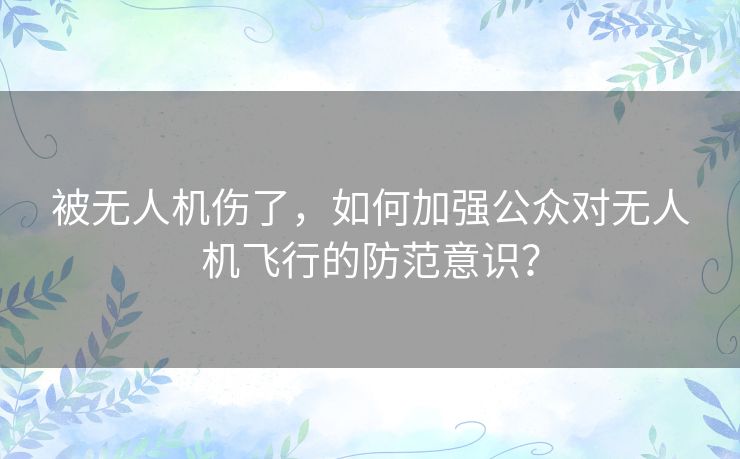 被无人机伤了，如何加强公众对无人机飞行的防范意识？