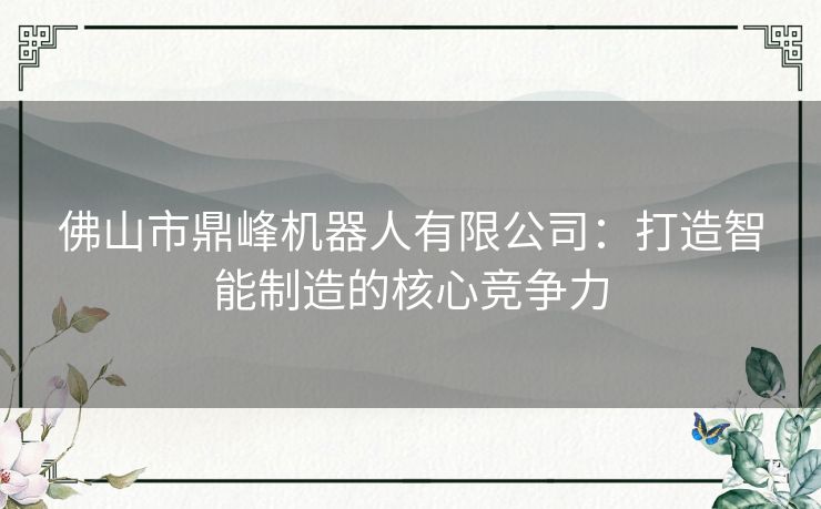 佛山市鼎峰机器人有限公司：打造智能制造的核心竞争力