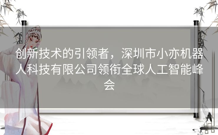 创新技术的引领者，深圳市小亦机器人科技有限公司领衔全球人工智能峰会