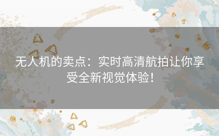 无人机的卖点：实时高清航拍让你享受全新视觉体验！