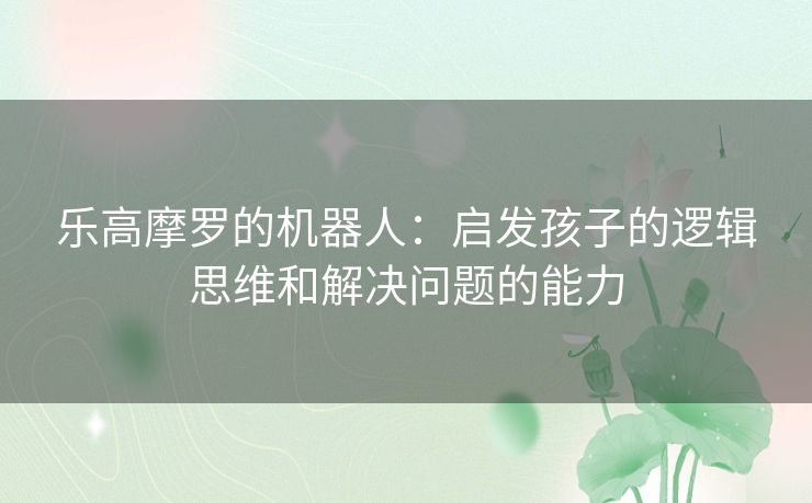 乐高摩罗的机器人：启发孩子的逻辑思维和解决问题的能力