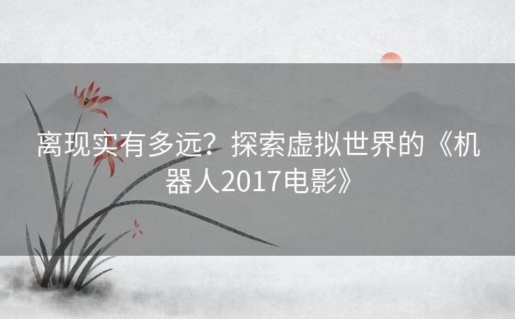 离现实有多远？探索虚拟世界的《机器人2017电影》