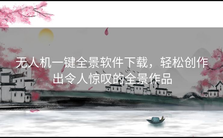 无人机一键全景软件下载，轻松创作出令人惊叹的全景作品