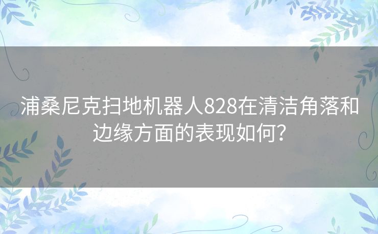 浦桑尼克扫地机器人828在清洁角落和边缘方面的表现如何？