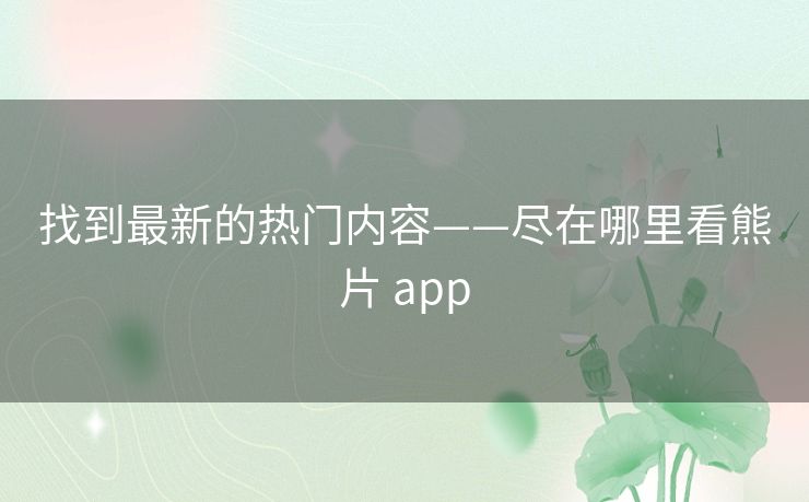 找到最新的热门内容——尽在哪里看熊片 app