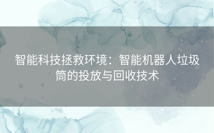 智能科技拯救环境：智能机器人垃圾筒的投放与回收技术