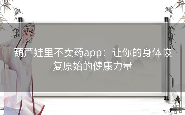 葫芦娃里不卖药app：让你的身体恢复原始的健康力量