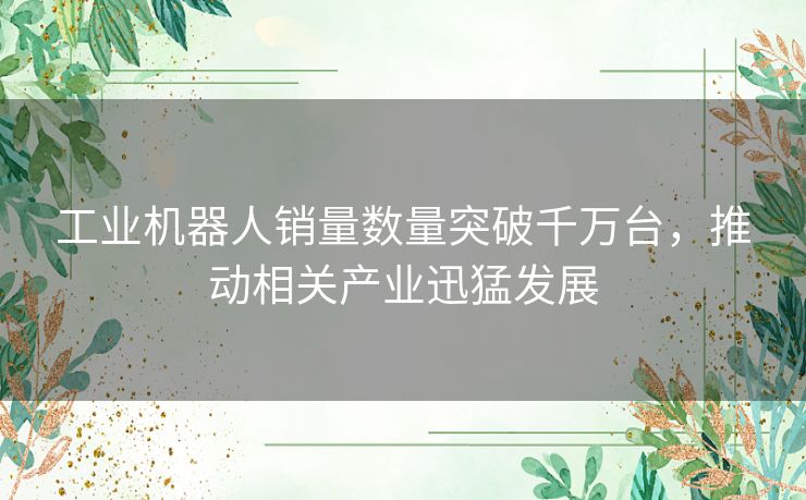 工业机器人销量数量突破千万台，推动相关产业迅猛发展