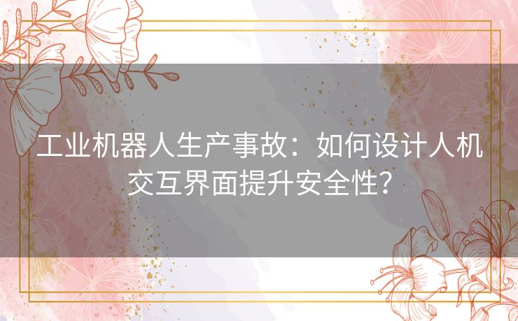 工业机器人生产事故：如何设计人机交互界面提升安全性？