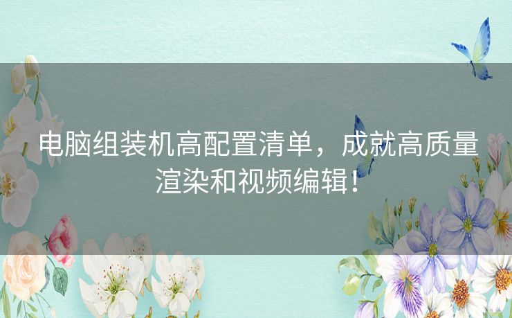 电脑组装机高配置清单，成就高质量渲染和视频编辑！