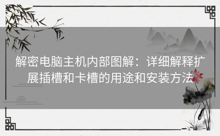 解密电脑主机内部图解：详细解释扩展插槽和卡槽的用途和安装方法