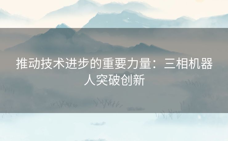 推动技术进步的重要力量：三相机器人突破创新