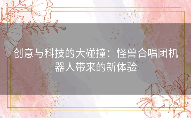 创意与科技的大碰撞：怪兽合唱团机器人带来的新体验