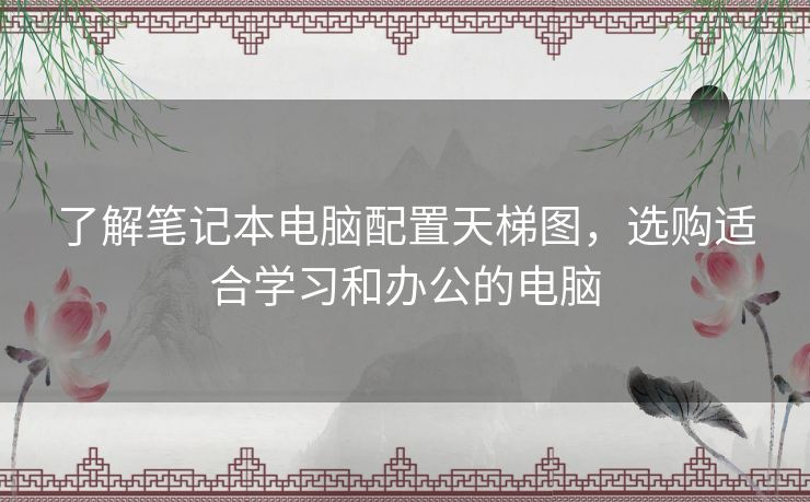 了解笔记本电脑配置天梯图，选购适合学习和办公的电脑