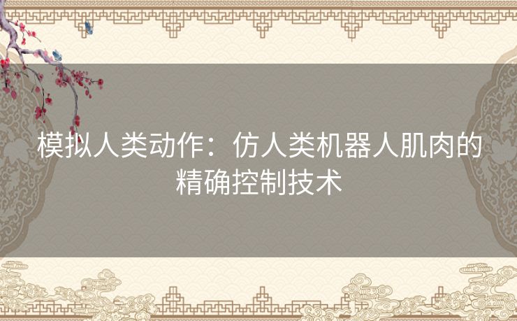 模拟人类动作：仿人类机器人肌肉的精确控制技术