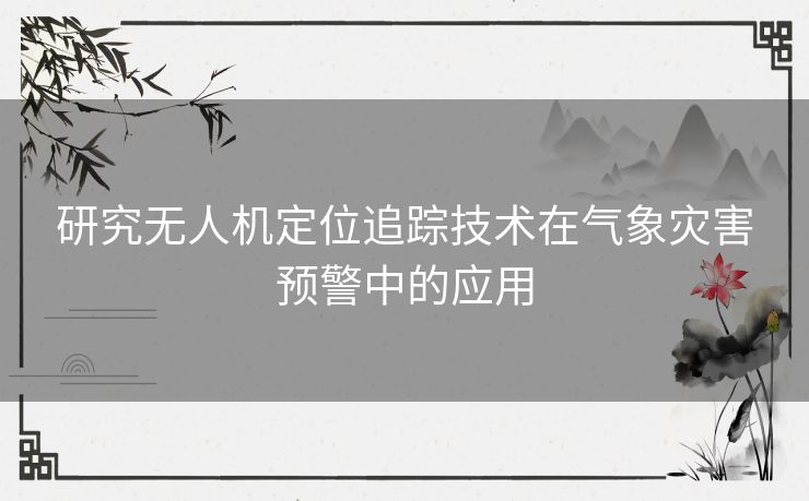 研究无人机定位追踪技术在气象灾害预警中的应用