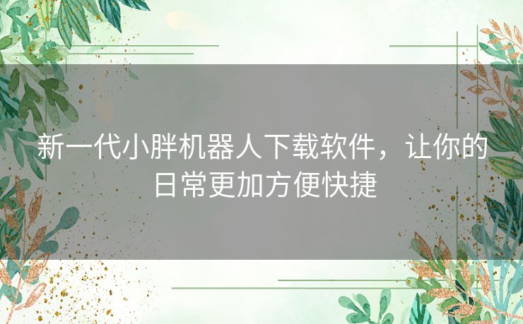 新一代小胖机器人下载软件，让你的日常更加方便快捷