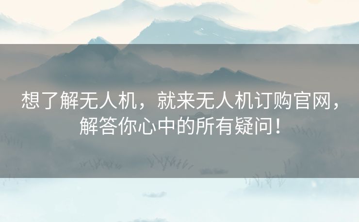 想了解无人机，就来无人机订购官网，解答你心中的所有疑问！