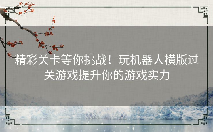 精彩关卡等你挑战！玩机器人横版过关游戏提升你的游戏实力