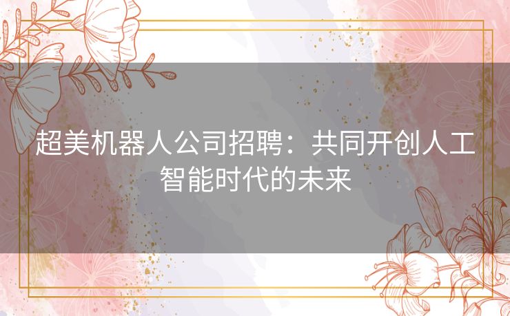 超美机器人公司招聘：共同开创人工智能时代的未来