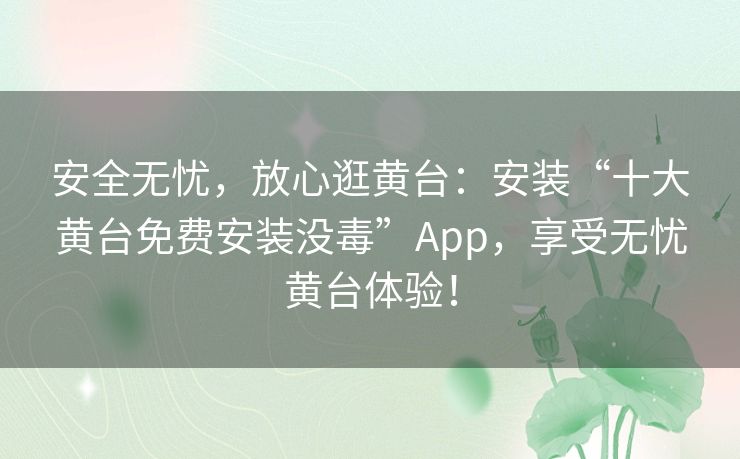 安全无忧，放心逛黄台：安装“十大黄台免费安装没毒”App，享受无忧黄台体验！