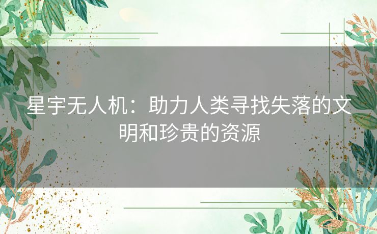 星宇无人机：助力人类寻找失落的文明和珍贵的资源