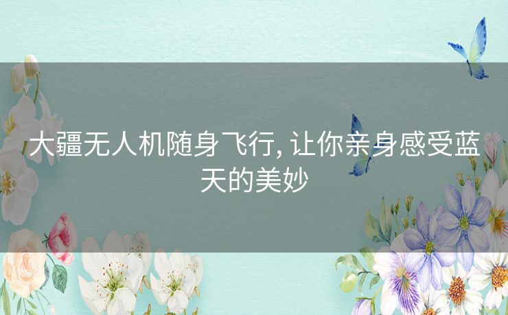 大疆无人机随身飞行, 让你亲身感受蓝天的美妙